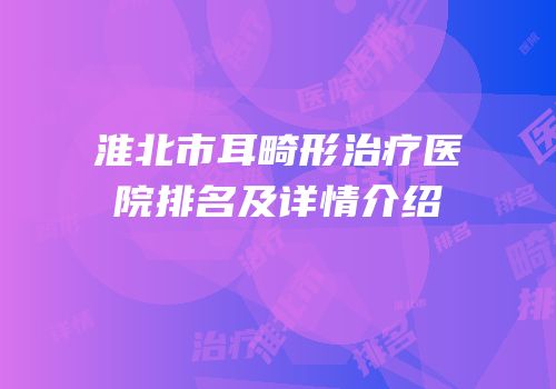 淮北市耳畸形治疗医院排名及详情介绍