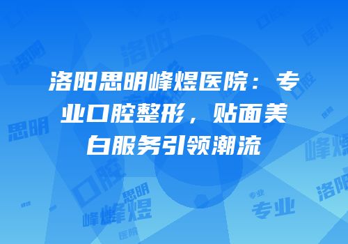 洛阳思明峰煜医院：专业口腔整形，贴面美白服务引领潮流