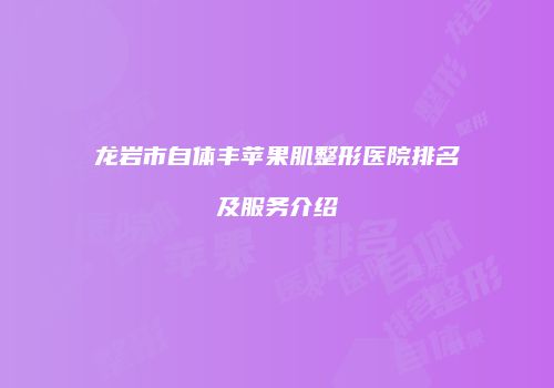龙岩市自体丰苹果肌整形医院排名及服务介绍