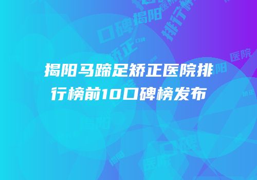 揭阳马蹄足矫正医院排行榜前10口碑榜发布