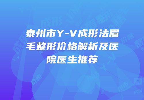 泰州市Y-V成形法眉毛整形价格解析及医院医生推荐
