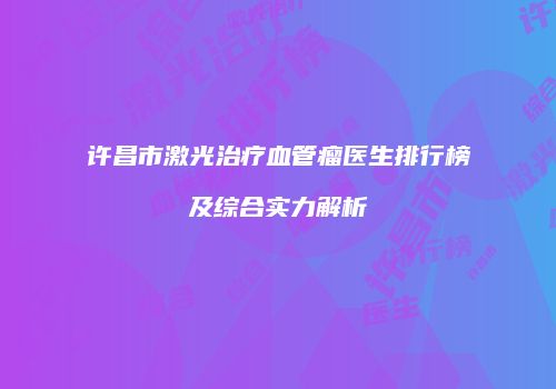 许昌市激光治疗血管瘤医生排行榜及综合实力解析