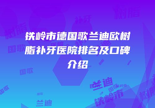 铁岭市德国歌兰迪欧树脂补牙医院排名及口碑介绍