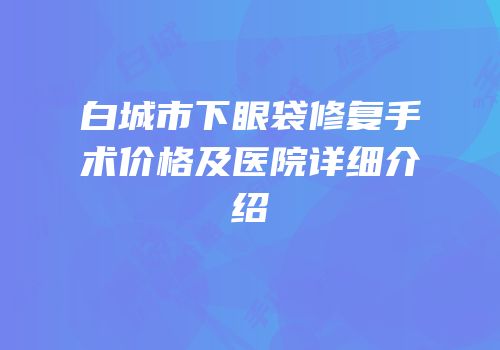 白城市下眼袋修复手术价格及医院详细介绍