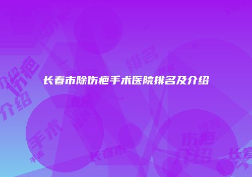 长春市除伤疤手术医院排名及介绍