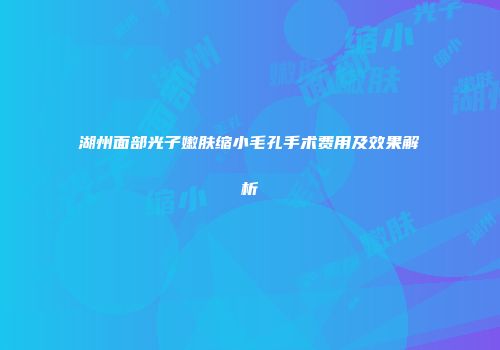 湖州面部光子嫩肤缩小毛孔手术费用及效果解析