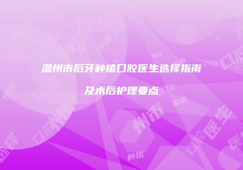 温州市后牙种植口腔医生选择指南及术后护理要点