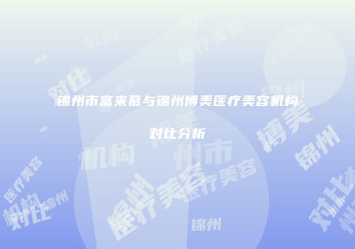 锦州市富来慕与锦州博美医疗美容机构对比分析