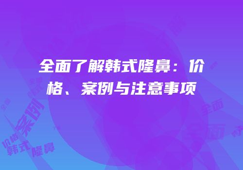 全面了解韩式隆鼻：价格、案例与注意事项
