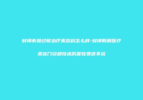 蚌埠市鼻过敏治疗美容科怎么样-蚌埠韩丽医疗美容门诊部技术厉害收费还不坑