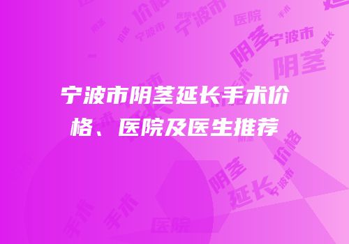 宁波市阴茎延长手术价格、医院及医生推荐