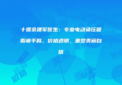 十堰余建军医生：专业电动负压吸脂瘦手臂，价格透明，重塑美丽自信