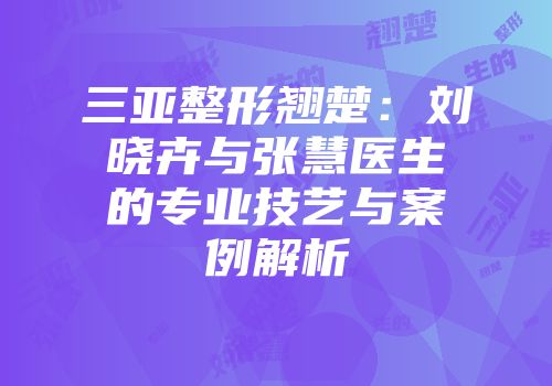 三亚整形翘楚：刘晓卉与张慧医生的专业技艺与案例解析