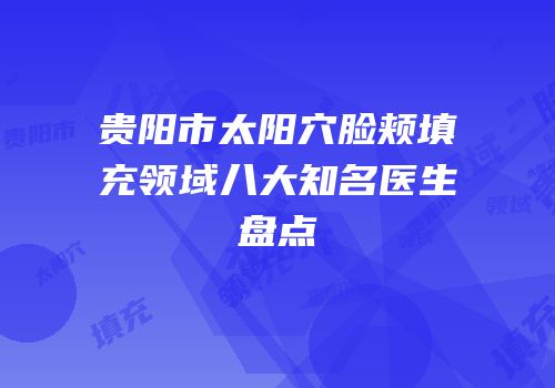 贵阳市太阳穴脸颊填充领域八大知名医生盘点
