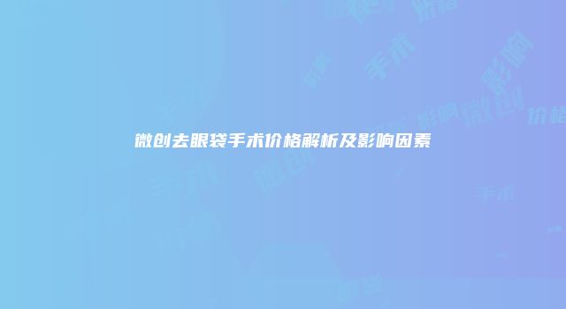 微创去眼袋手术价格解析及影响因素