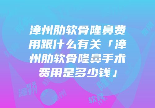 漳州肋软骨隆鼻费用跟什么有关「漳州肋软骨隆鼻手术费用是多少钱」