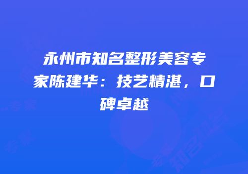 永州市知名整形美容专家陈建华：技艺精湛，口碑卓越