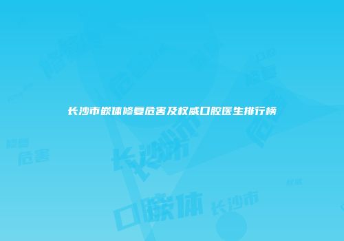 长沙市嵌体修复危害及权威口腔医生排行榜