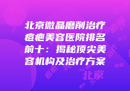 北京微晶磨削治疗痘疤美容医院排名前十：揭秘顶尖美容机构及治疗方案