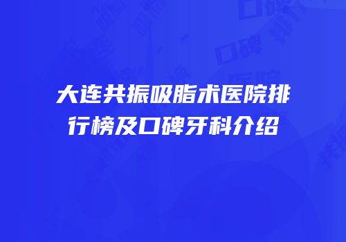 大连共振吸脂术医院排行榜及口碑牙科介绍