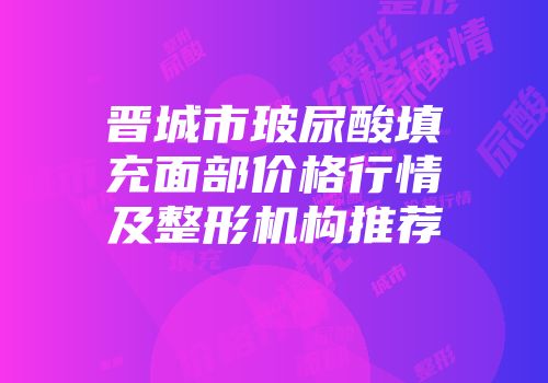 晋城市玻尿酸填充面部价格行情及整形机构推荐