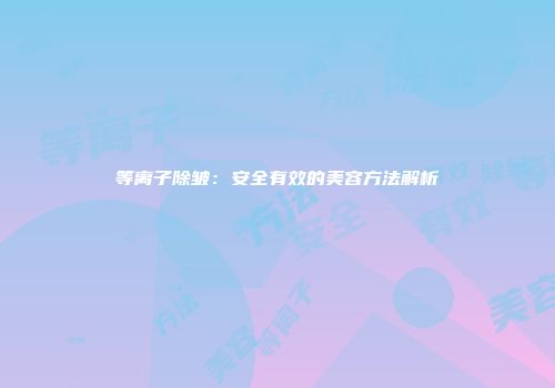等离子除皱：安全有效的美容方法解析