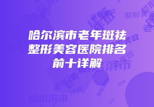 哈尔滨市老年斑祛整形美容医院排名前十详解