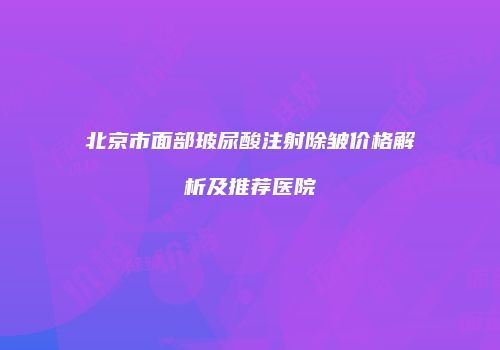 北京市面部玻尿酸注射除皱价格解析及推荐医院