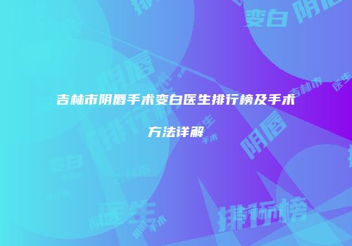 吉林市阴唇手术变白医生排行榜及手术方法详解