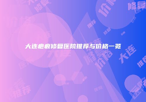 大连疤痕修复医院推荐与价格一览