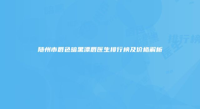 随州市唇色暗黑漂唇医生排行榜及价格解析