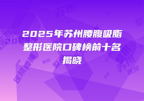 2025年苏州腰腹吸脂整形医院口碑榜前十名揭晓