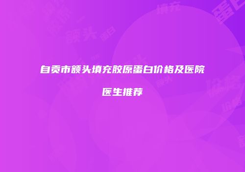 自贡市额头填充胶原蛋白价格及医院医生推荐