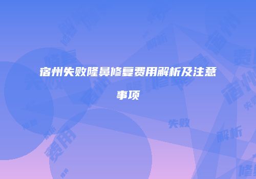 宿州失败隆鼻修复费用解析及注意事项