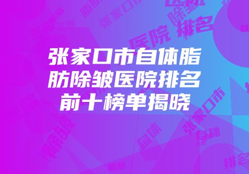 张家口市自体脂肪除皱医院排名前十榜单揭晓