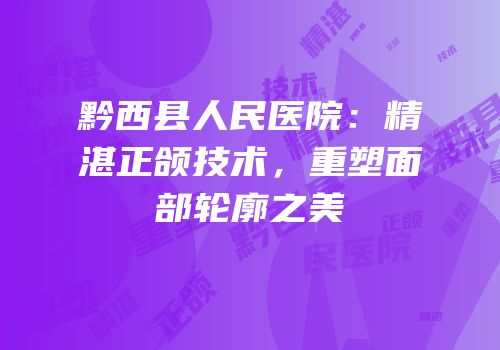 黔西县人民医院：精湛正颌技术，重塑面部轮廓之美