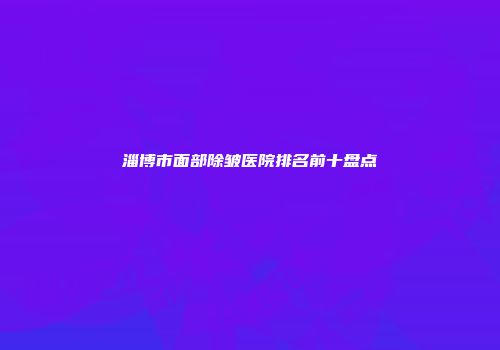 淄博市面部除皱医院排名前十盘点