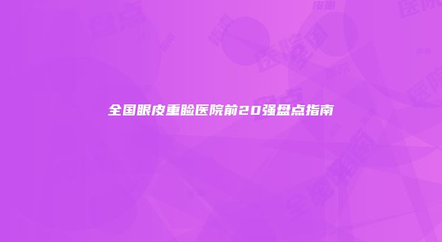 全国眼皮重睑医院前20强盘点指南