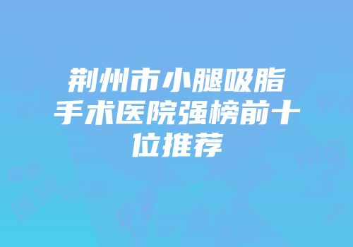 荆州市小腿吸脂手术医院强榜前十位推荐