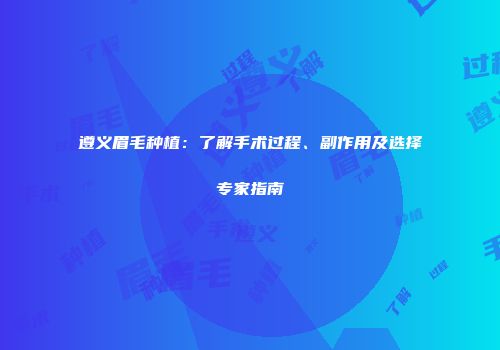 遵义眉毛种植：了解手术过程、副作用及选择专家指南