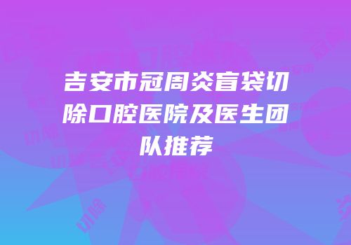 吉安市冠周炎盲袋切除口腔医院及医生团队推荐