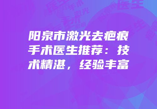 阳泉市激光去疤痕手术医生推荐：技术精湛，经验丰富