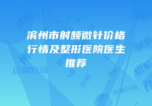 滨州市射频微针价格行情及整形医院医生推荐