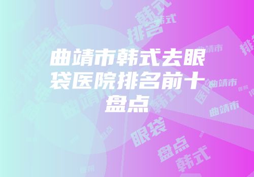 曲靖市韩式去眼袋医院排名前十盘点