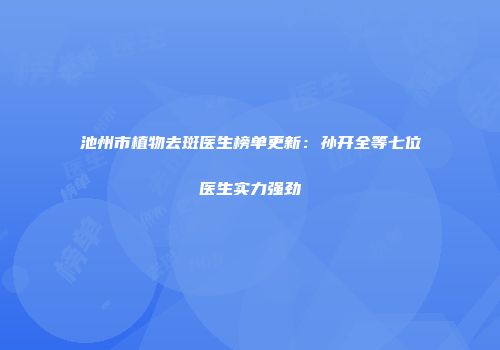 池州市植物去斑医生榜单更新：孙开全等七位医生实力强劲