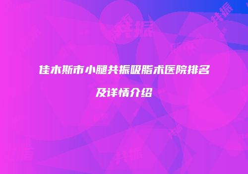 佳木斯市小腿共振吸脂术医院排名及详情介绍