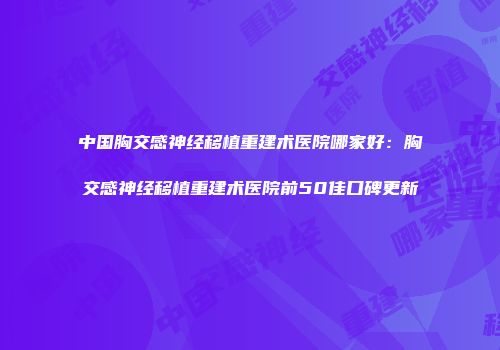 中国胸交感神经移植重建术医院哪家好：胸交感神经移植重建术医院前50佳口碑更新