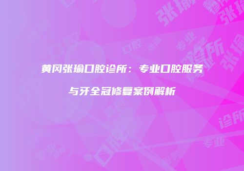 黄冈张瑜口腔诊所：专业口腔服务与牙全冠修复案例解析