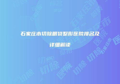 石家庄市切除眼袋整形医院排名及详细解读