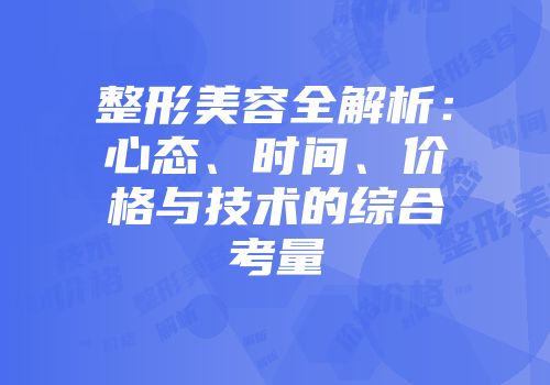 整形美容全解析：心态、时间、价格与技术的综合考量